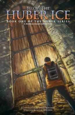 Below The Huber Ice: A Middle Grade Adventure by Lucas Kitchen, Larry Kitchen