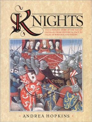 Knights: The Complete Story of the Age of Chivalry, from Historical Fact to Tales of Romance and Poetry by Andrea Hopkins by Andrea Hopkins