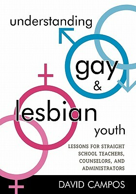 Understanding Gay and Lesbian Youth: Lessons for Straight School Teachers, Counselors, and Administrators by David Campos