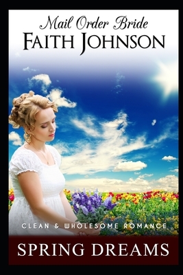 Mail Order Bride: Spring Dreams: Clean and Wholesome Western Historical Romance by Faith Johnson