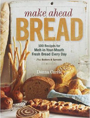Make Ahead Bread: 100 Recipes for Melt-in-Your-Mouth Fresh Bread Every Day by Donna Currie, Donna Currie
