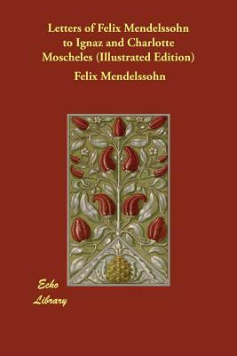 Letters of Felix Mendelssohn to Ignaz and Charlotte Moscheles (Illustrated Edition) by Felix Mendelssohn