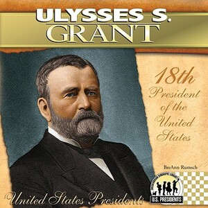 Ulysses S. Grant: 18th President of the United States by Breann Rumsch