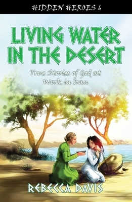 Living Water in the Desert: True Stories of God at Work in Iran by Rebecca Davis