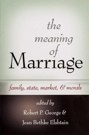 The Meaning of Marriage: Family, State, Market, & Morals by Jean Bethke Elshtain, Robert P. George