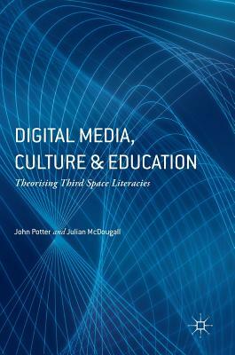 Digital Media, Culture and Education: Theorising Third Space Literacies by Julian McDougall, John Potter