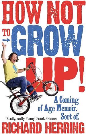 How Not to Grow Up!: A Coming of Age Memoir. Sort of. by Richard Herring, Richard Herring