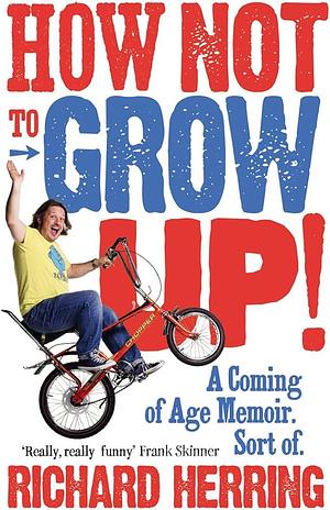 How Not to Grow Up!: A Coming of Age Memoir. Sort of. by Richard Herring, Richard Herring