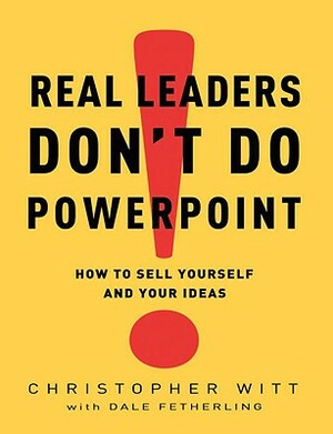 Real Leaders Don't Do PowerPoint: How to Sell Yourself and Your Ideas by Christopher Witt, Dale Fetherling