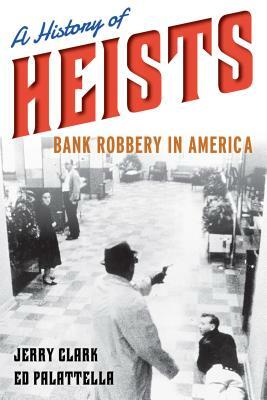 A History of Heists: Bank Robbery in America by Jerry Clark, Ed Palattella