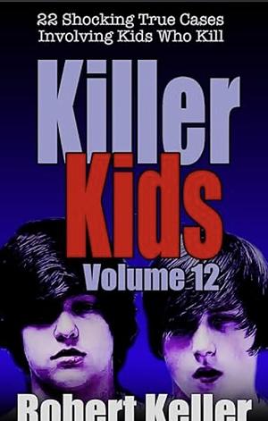 Killer Kids Volume 12: 22 Shocking True Crime Cases of Kids Who Kill by Robert Keller