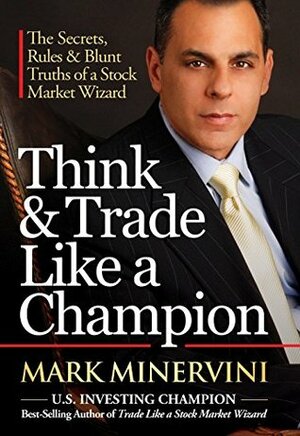 Think & Trade Like a Champion: The Secrets, Rules & Blunt Truths of a Stock Market Wizard by Mark Minervini