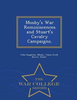 Mosby's War Reminiscences and Stuart's Cavalry Campaigns. - War College Series by John Singleton Mosby, James Ewell Brown Stuart