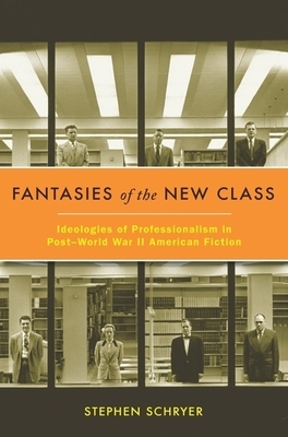 Fantasies of the New Class: Ideologies of Professionalism in Post-World War II American Fiction by Stephen Schryer