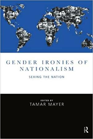 Gender Ironies of Nationalism: Sexing the Nation by Tamar Mayer