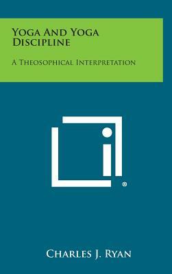 Yoga and Yoga Discipline: A Theosophical Interpretation by Charles J. Ryan