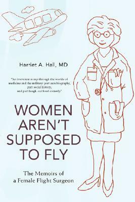 Women Aren't Supposed to Fly: The Memoirs of a Female Flight Surgeon by Harriet A. Hall