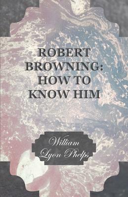 Robert Browning: How to Know Him by William Lyon Phelps