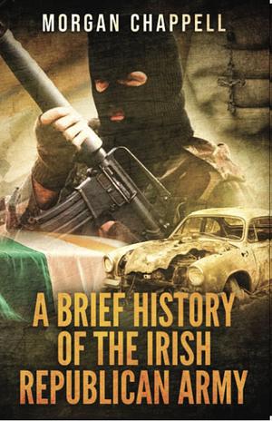 A Brief History of the Irish Republican Army by Morgan Chappell