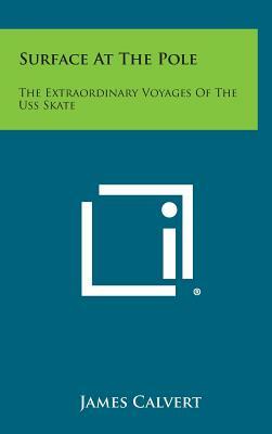 Surface at the Pole: The Extraordinary Voyages of the USS Skate by James Calvert