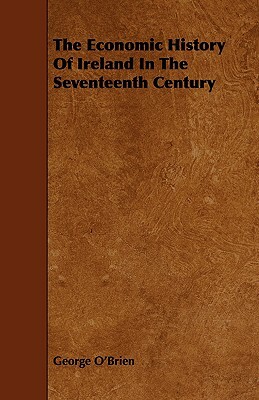 The Economic History of Ireland in the Seventeenth Century by George O'Brien