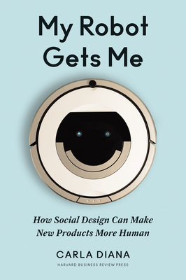 My Robot Gets Me: How Social Design Can Make New Products More Human by Carla Diana
