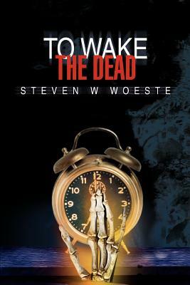 To Wake The Dead by Steven W. Woeste