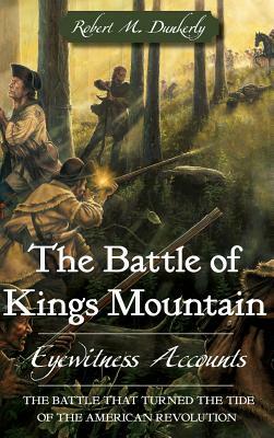 The Battle of Kings Mountain: Eyewitness Accounts by Robert M. Dunkerly