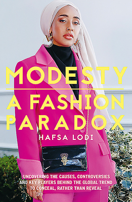 Modesty: A Fashion Paradox: Uncovering the Causes, Controversies and Key Players Behind the Global Trend to Conceal Rather Than Reveal by Hafsa Lodi