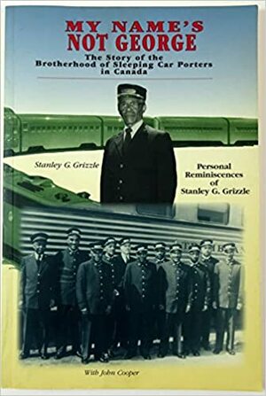 My Name's Not George: The Story of the Brotherhood of Sleeping Car Porters: Personal Reminiscences of Stanley G. Grizzle by John Cooper, Stanley G. Grizzle