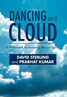 Dancing on a Cloud: A Framework for Increasing Business Agility by David Sterling, Prabhat Kumar