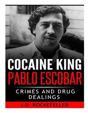 Cocaine King Pablo Escobar: Crimes and Drug Dealings by J. D. Rockefeller