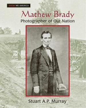 Mathew Brady: Photographer of Our Nation: Photographer of Our Nation by Stuart A. P. Murray