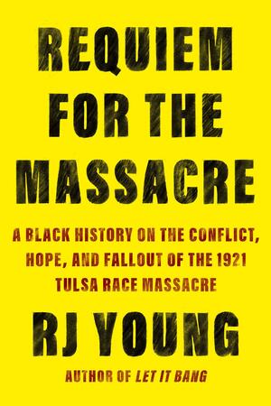 Requiem for the Massacre: A Black History on the Conflict, Hope, and Fallout of the 1921 Tulsa Race Massacre by R.J. Young