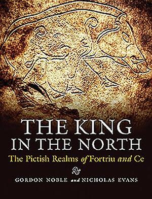 The King in the North: The Pictish Realms of Fortriu and Ce by Nicholas Evans