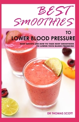 Best Smoothies to Lower Blood Pressure: Best recipe and how to take best smoothies to lower your blood pressure by Thomas Scott