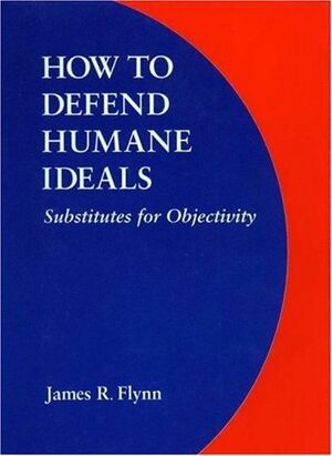 How to Defend Humane Ideals: Substitutes for Objectivity by James R. Flynn