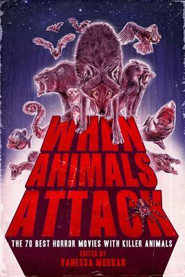 When Animals Attack: The 70 Best Horror Movies with Killer Animals by Vanessa Morgan