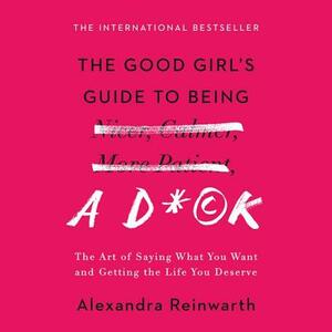 The Good Girl's Guide to Being a D*ck: The Art of Saying What You Want and Getting the Life You Deserve by Alexandra Reinwarth