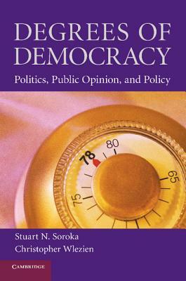 Degrees of Democracy: Politics, Public Opinion, and Policy by Christopher Wlezien, Stuart N. Soroka