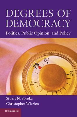 Degrees of Democracy: Politics, Public Opinion, and Policy by Stuart N. Soroka, Christopher Wlezien