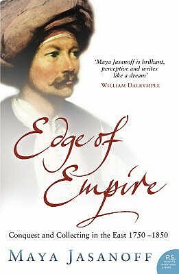 Edge Of Empire: Conquest And Collecting In The East, 1750 1850 by Maya Jasanoff