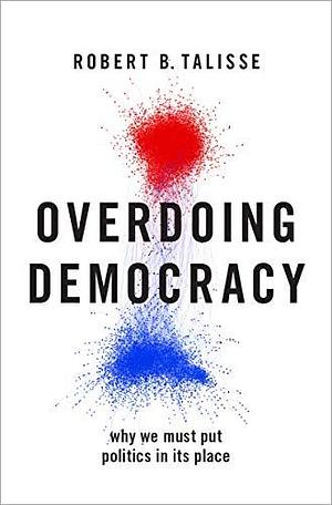 Overdoing Democracy: Why We Must Put Politics in its Place by Robert B. Talisse, Robert B. Talisse