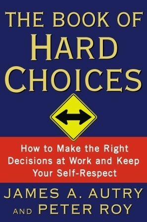 The Book of Hard Choices: How to Make the Right Decisions at Work and Keep Your Self-Respect by James A. Autry