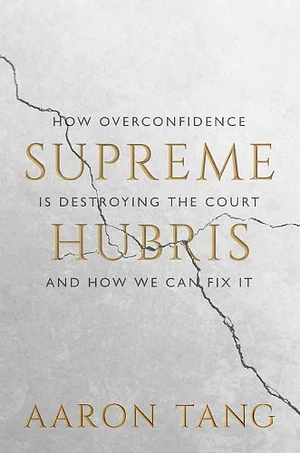 Supreme Hubris: How Overconfidence Is Destroying the Court--And How We Can Fix It by Aaron Tang