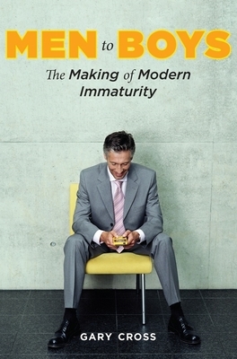 Men to Boys: The Making of Modern Immaturity by Gary Cross