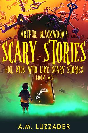 Arthur Blackwood's Scary Stories for Kids who Like Scary Stories: Book #3 by A.M. Luzzader