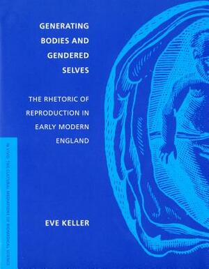 Generating Bodies and Gendered Selves: The Rhetoric of Reproduction in Early Modern England by Eve Keller