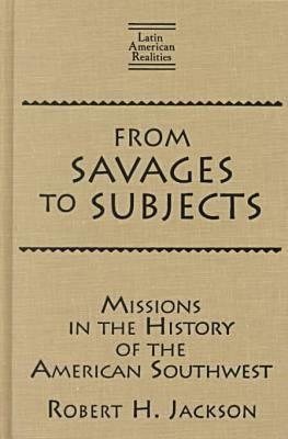 From Savages to Subjects: Missions in the History of the American Southwest by Robert H. Jackson