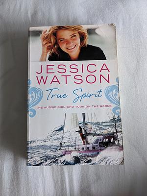 True Spirit: The Aussie Girl Who Took On The World by Jessica Watson